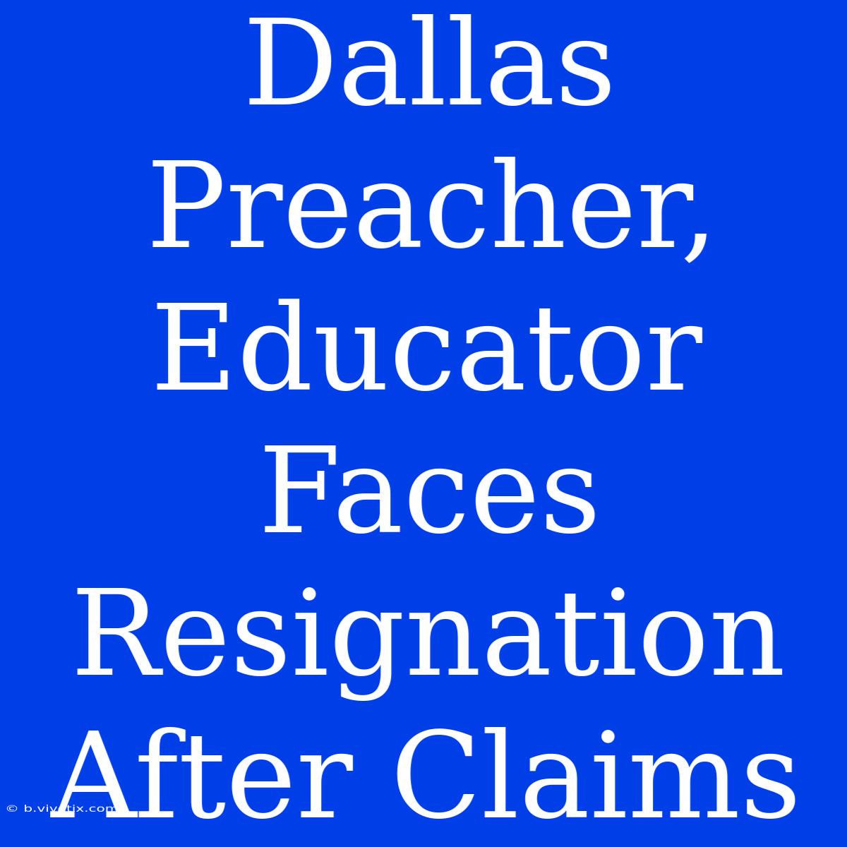 Dallas Preacher, Educator Faces Resignation After Claims