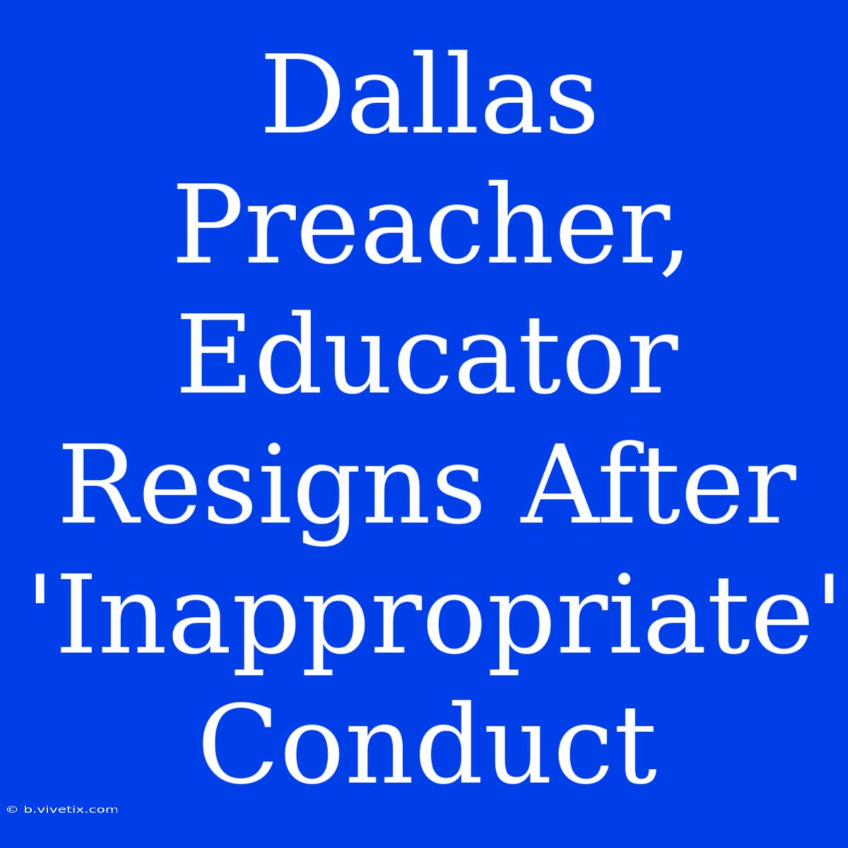 Dallas Preacher, Educator Resigns After 'Inappropriate' Conduct