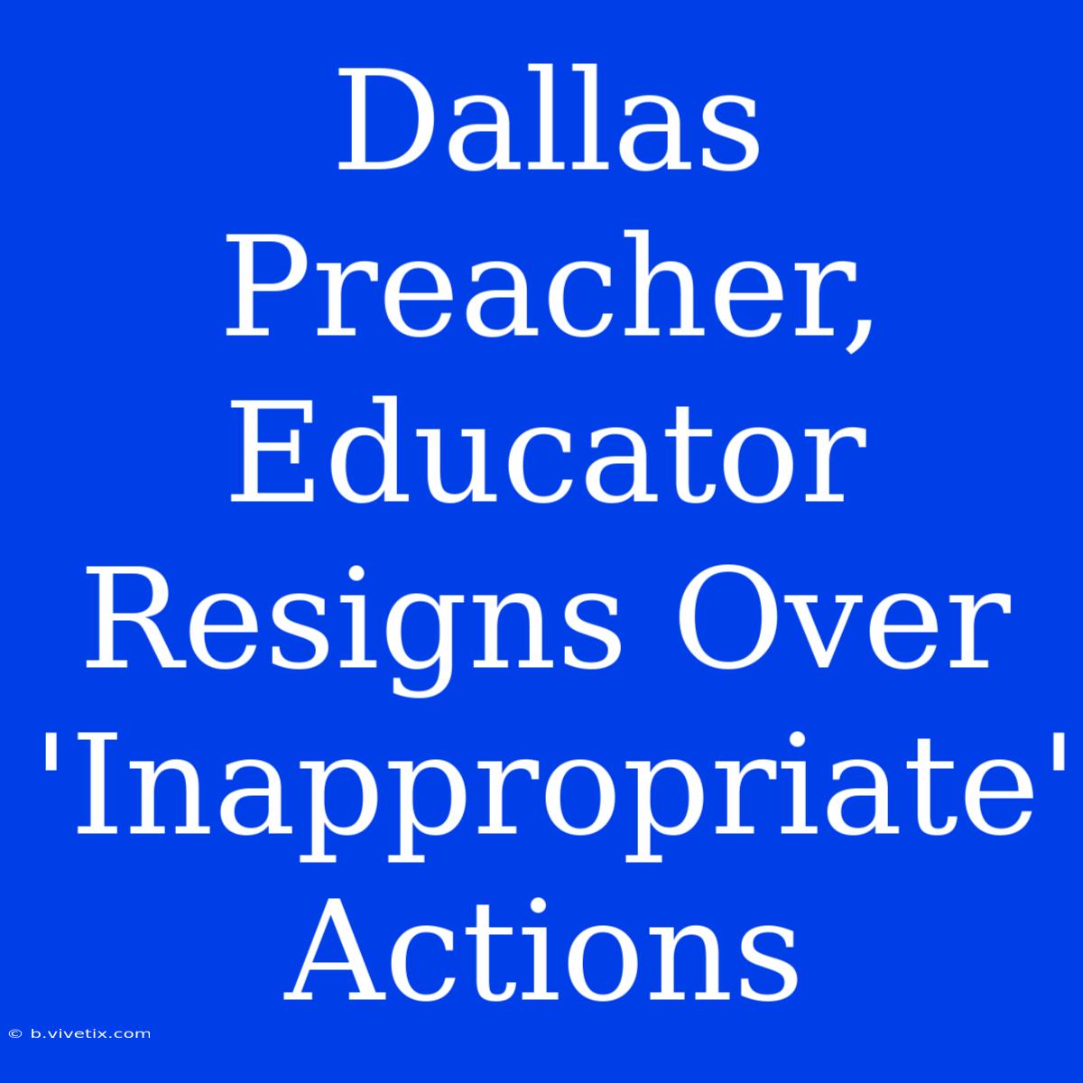 Dallas Preacher, Educator Resigns Over 'Inappropriate' Actions