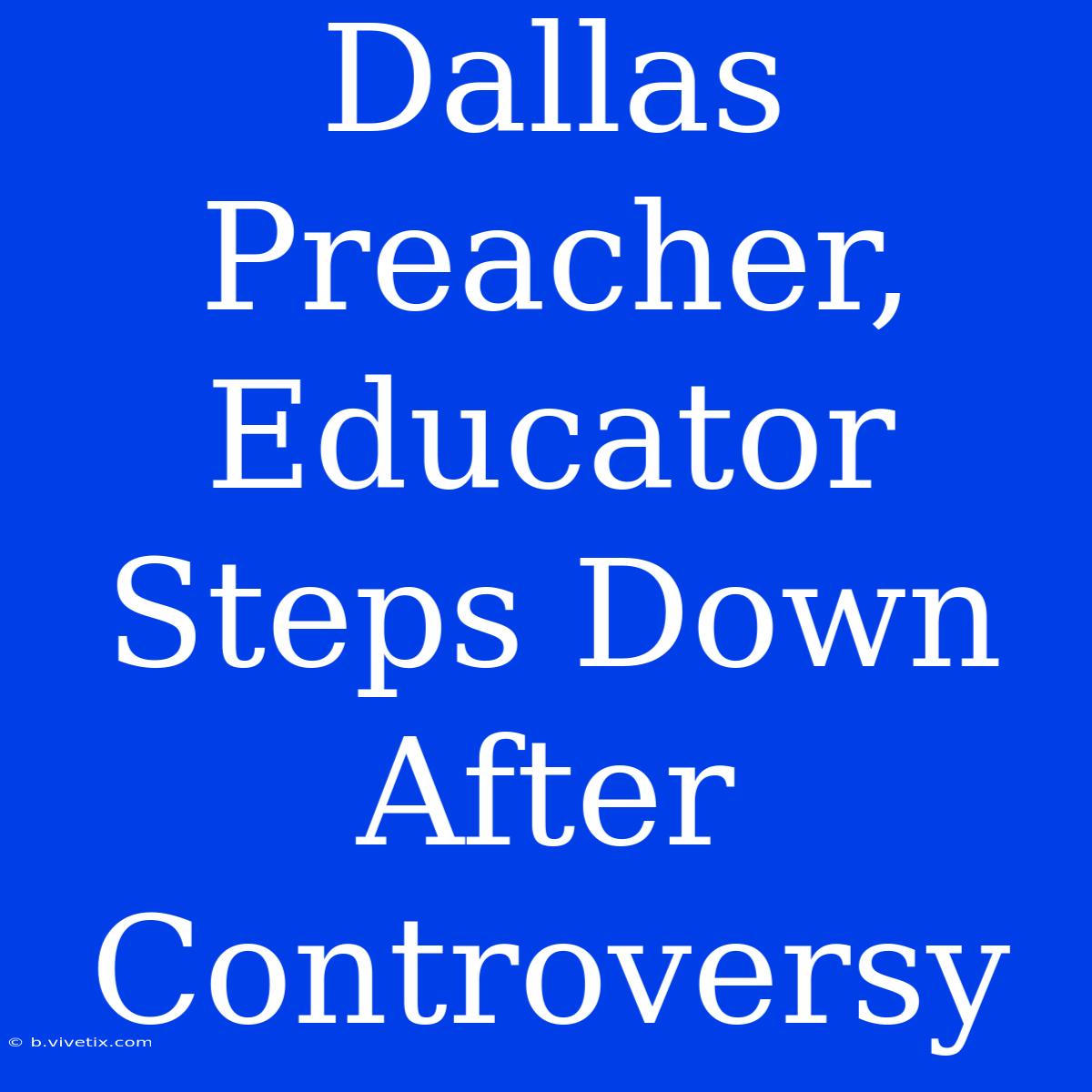 Dallas Preacher, Educator Steps Down After Controversy 