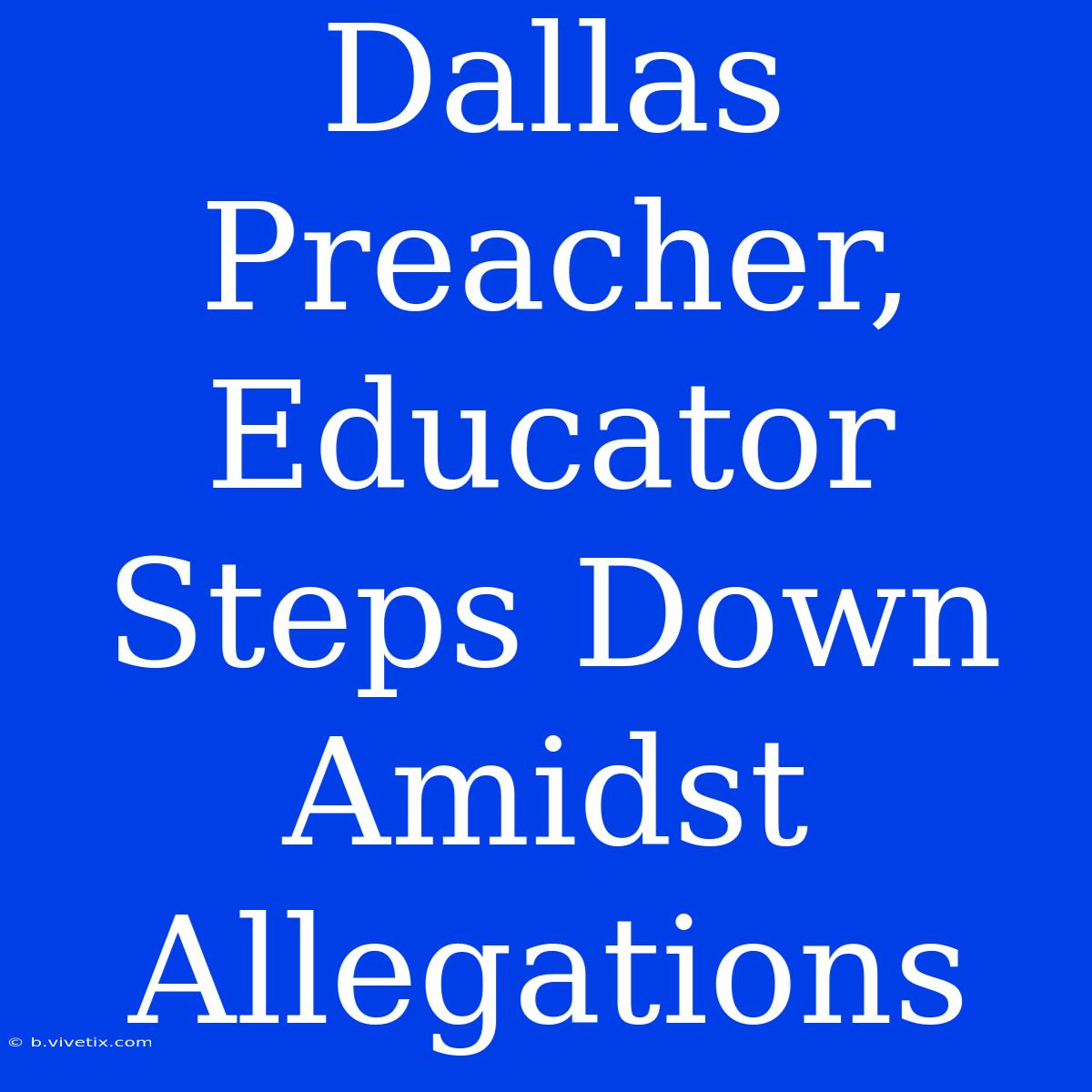 Dallas Preacher, Educator Steps Down Amidst Allegations