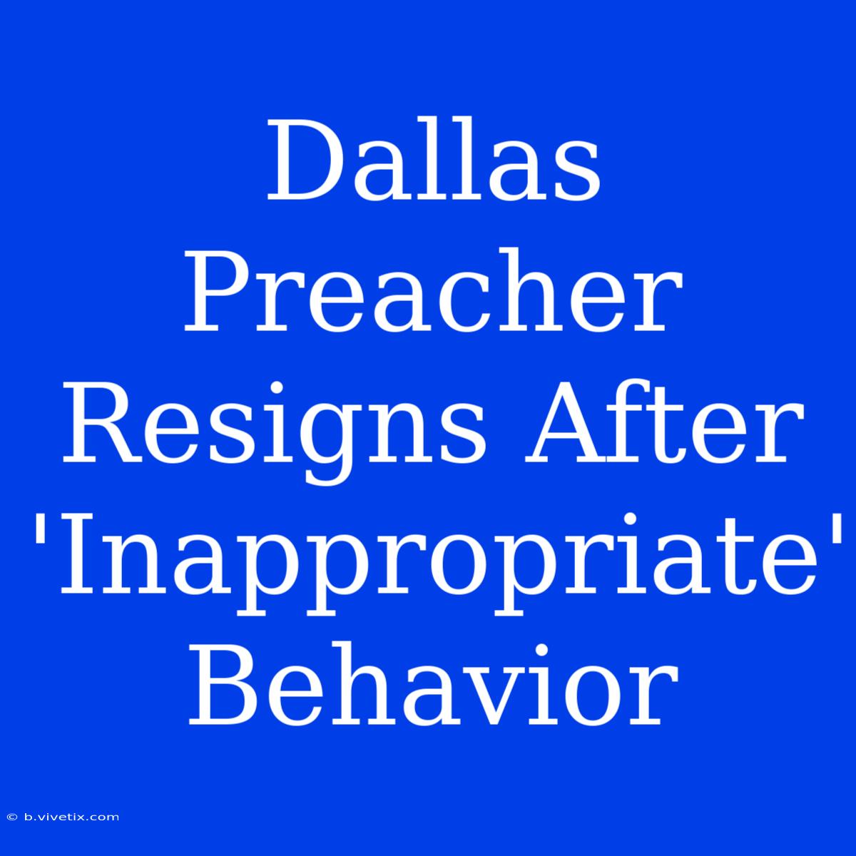 Dallas Preacher Resigns After 'Inappropriate' Behavior