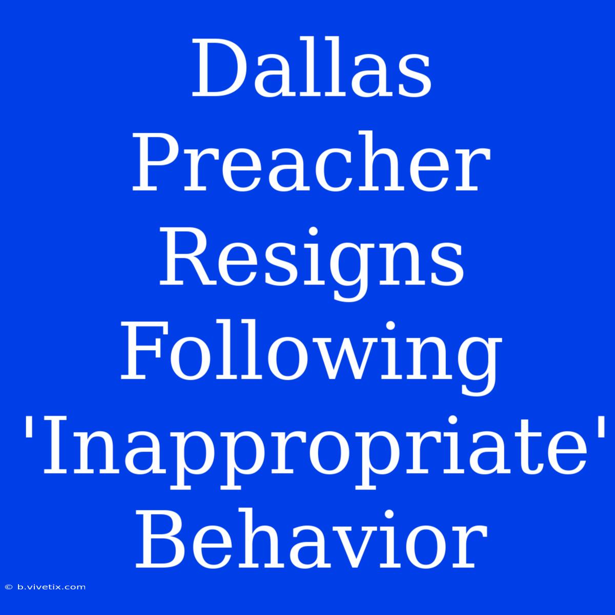 Dallas Preacher Resigns Following 'Inappropriate' Behavior 