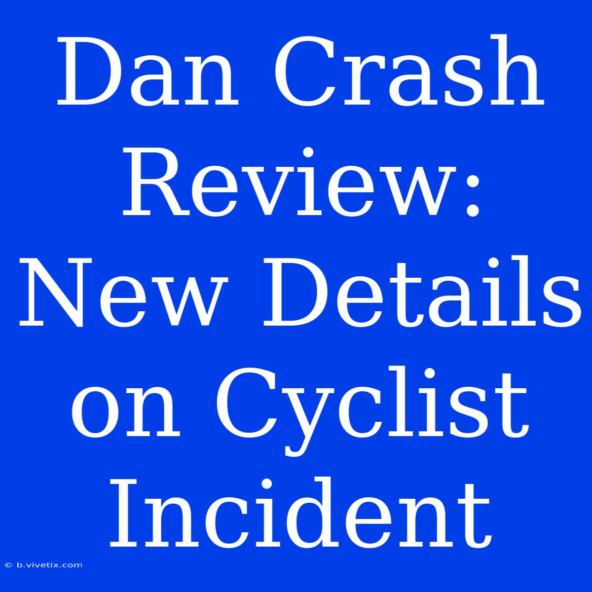 Dan Crash Review: New Details On Cyclist Incident 