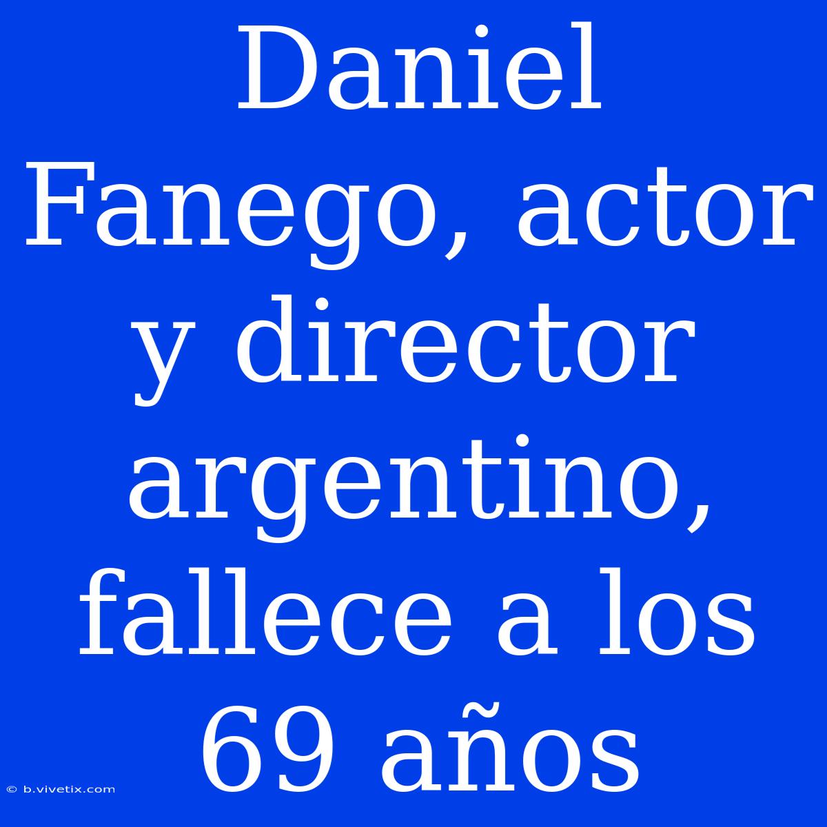 Daniel Fanego, Actor Y Director Argentino, Fallece A Los 69 Años 