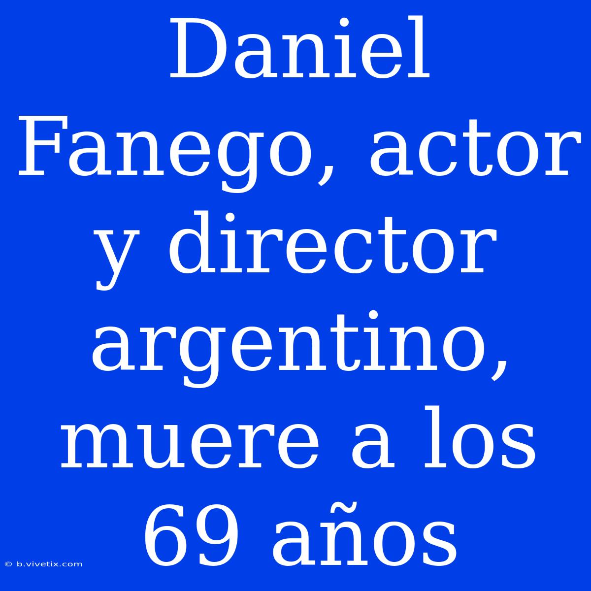 Daniel Fanego, Actor Y Director Argentino, Muere A Los 69 Años