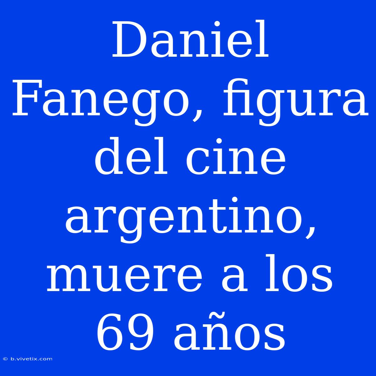 Daniel Fanego, Figura Del Cine Argentino, Muere A Los 69 Años