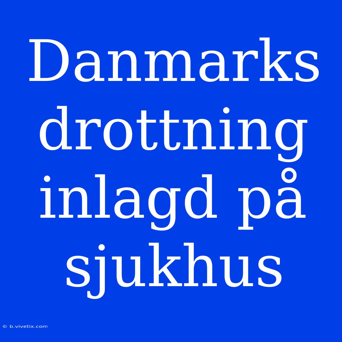 Danmarks Drottning Inlagd På Sjukhus