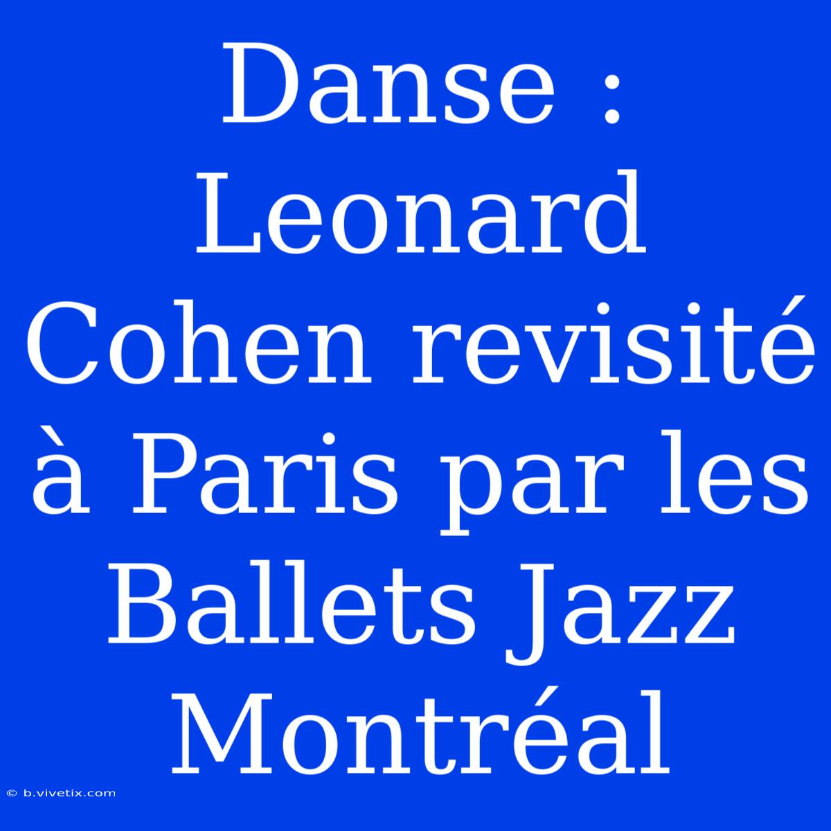 Danse : Leonard Cohen Revisité À Paris Par Les Ballets Jazz Montréal