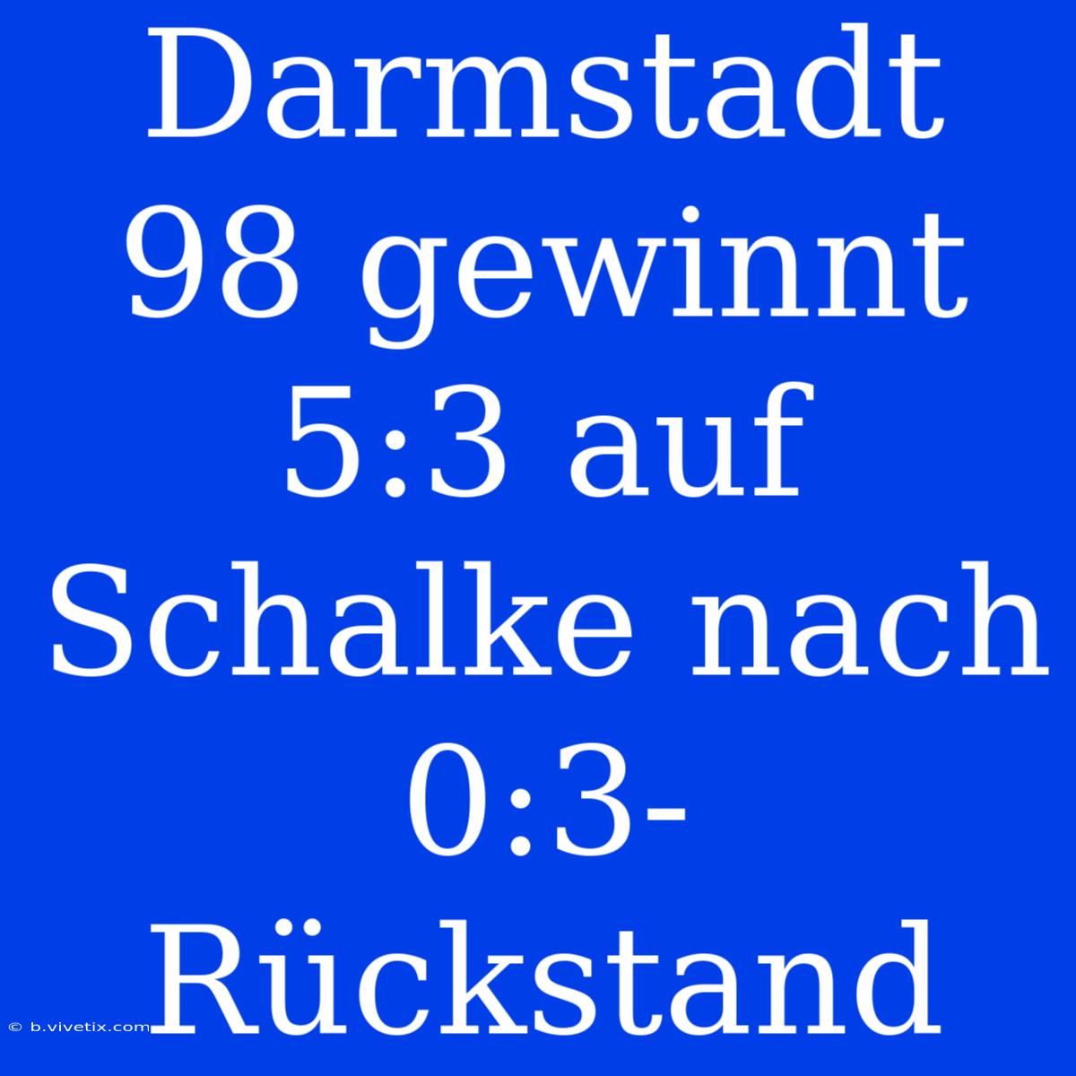 Darmstadt 98 Gewinnt 5:3 Auf Schalke Nach 0:3-Rückstand