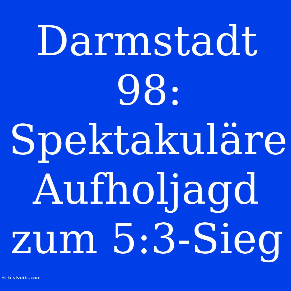 Darmstadt 98: Spektakuläre Aufholjagd Zum 5:3-Sieg