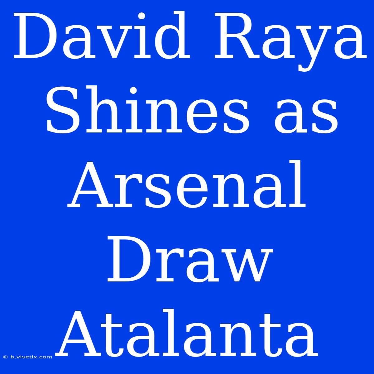 David Raya Shines As Arsenal Draw Atalanta