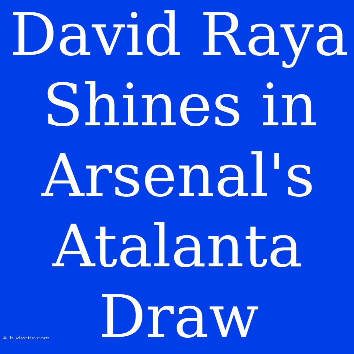 David Raya Shines In Arsenal's Atalanta Draw