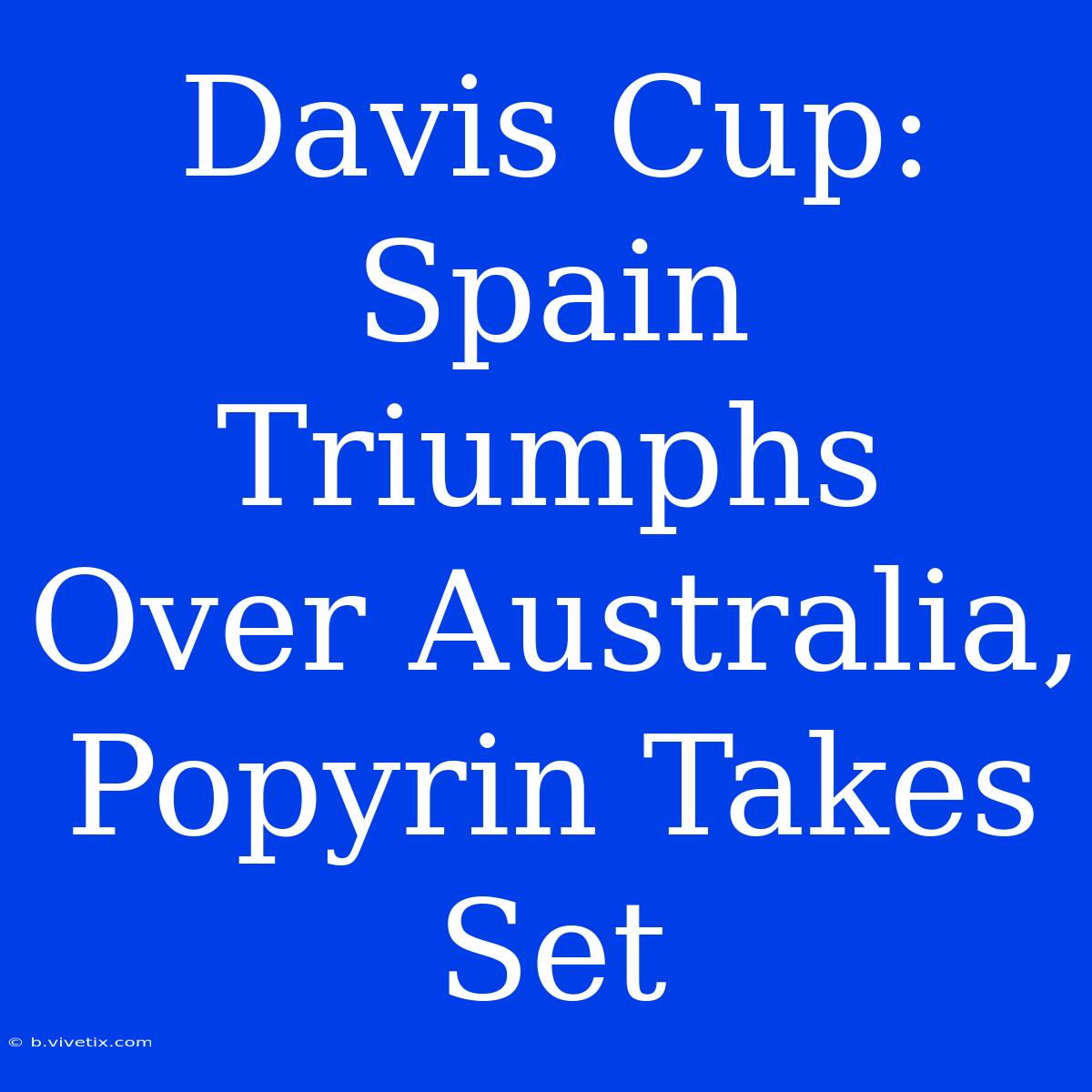 Davis Cup: Spain Triumphs Over Australia, Popyrin Takes Set 