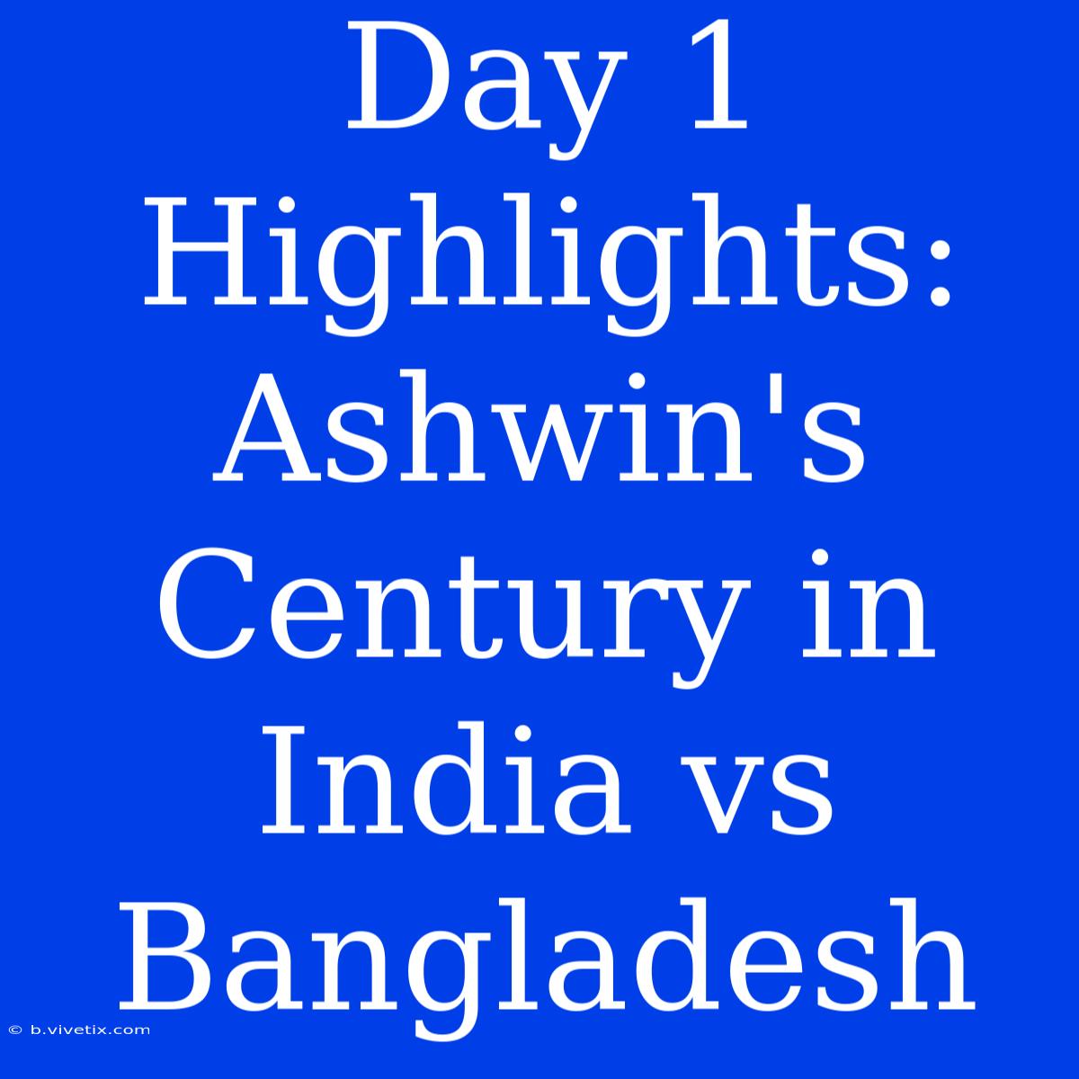 Day 1 Highlights: Ashwin's Century In India Vs Bangladesh