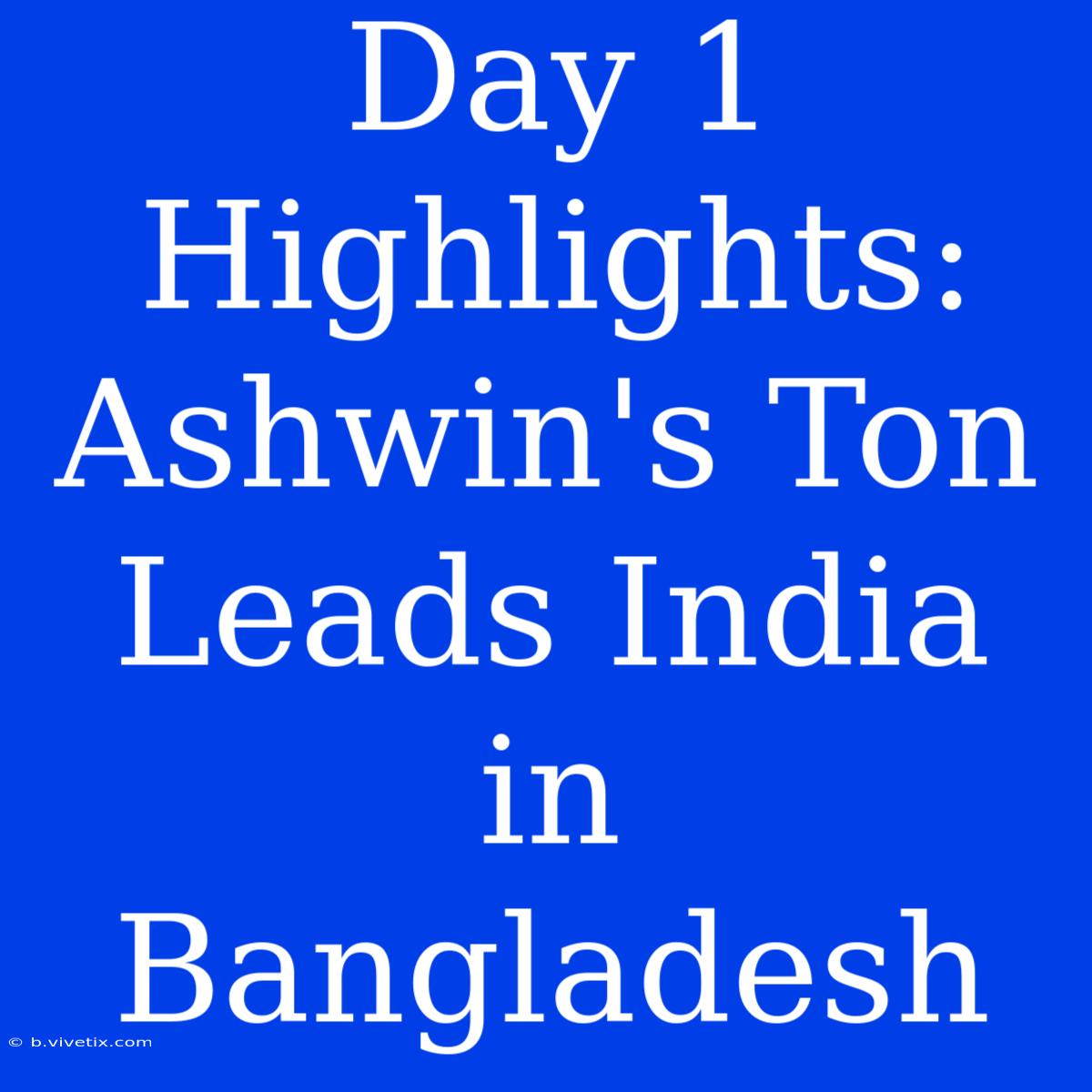 Day 1 Highlights: Ashwin's Ton Leads India In Bangladesh