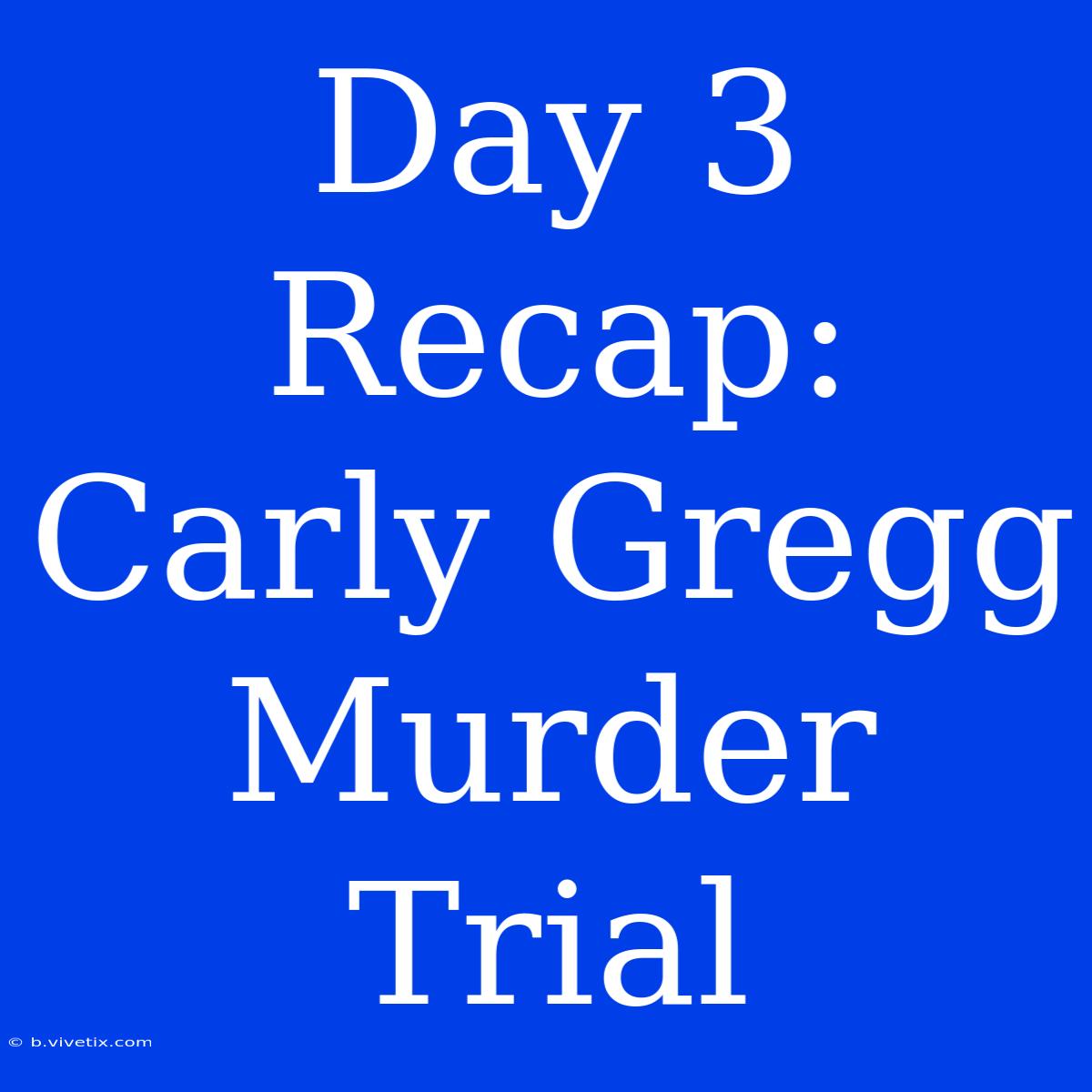 Day 3 Recap: Carly Gregg Murder Trial