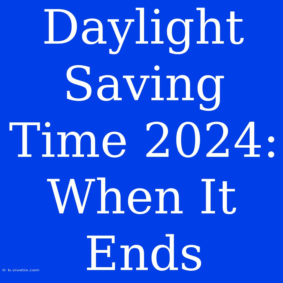 Daylight Saving Time 2024: When It Ends