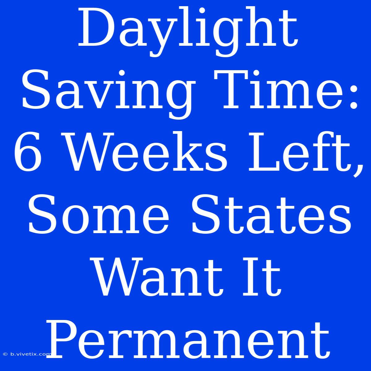 Daylight Saving Time: 6 Weeks Left, Some States Want It Permanent