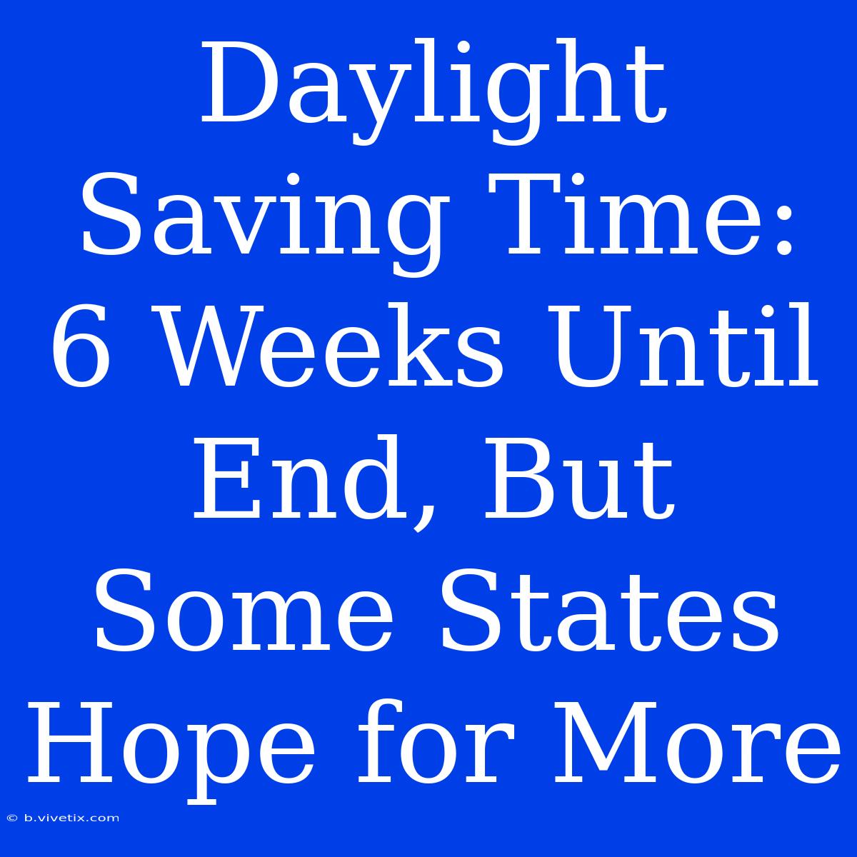 Daylight Saving Time: 6 Weeks Until End, But Some States Hope For More