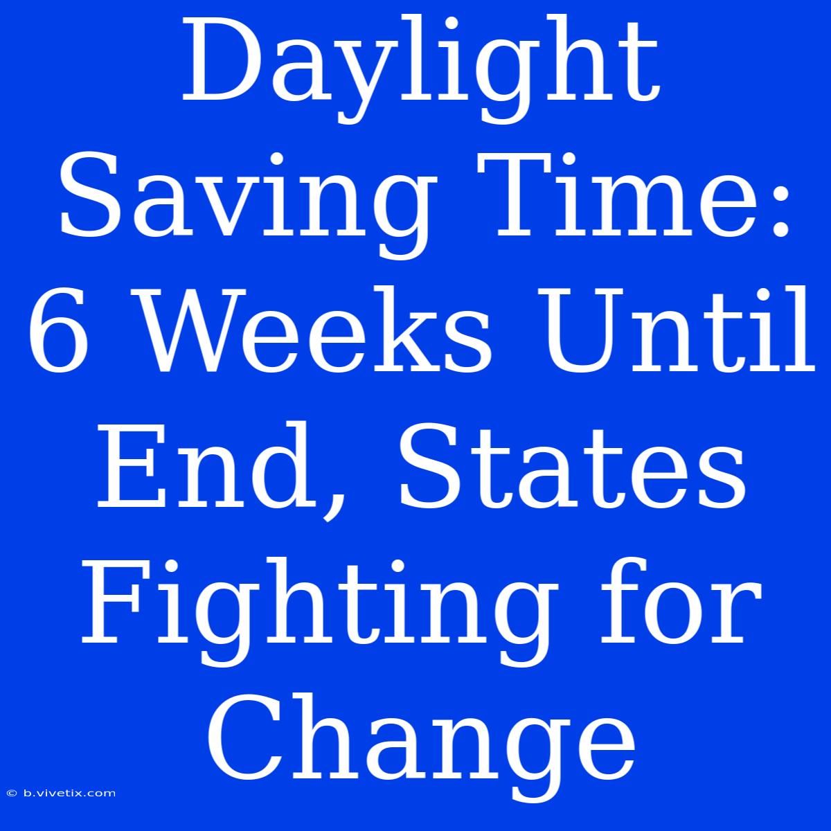 Daylight Saving Time: 6 Weeks Until End, States Fighting For Change