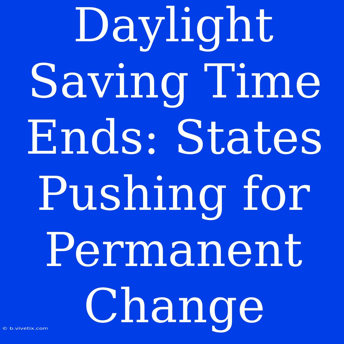 Daylight Saving Time Ends: States Pushing For Permanent Change