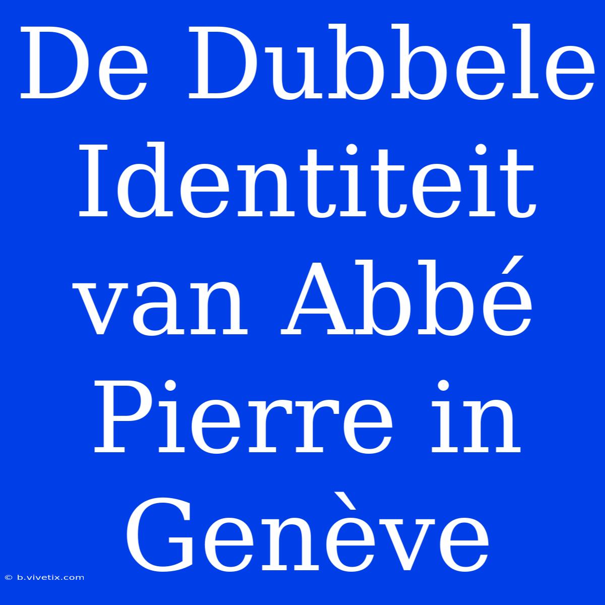 De Dubbele Identiteit Van Abbé Pierre In Genève