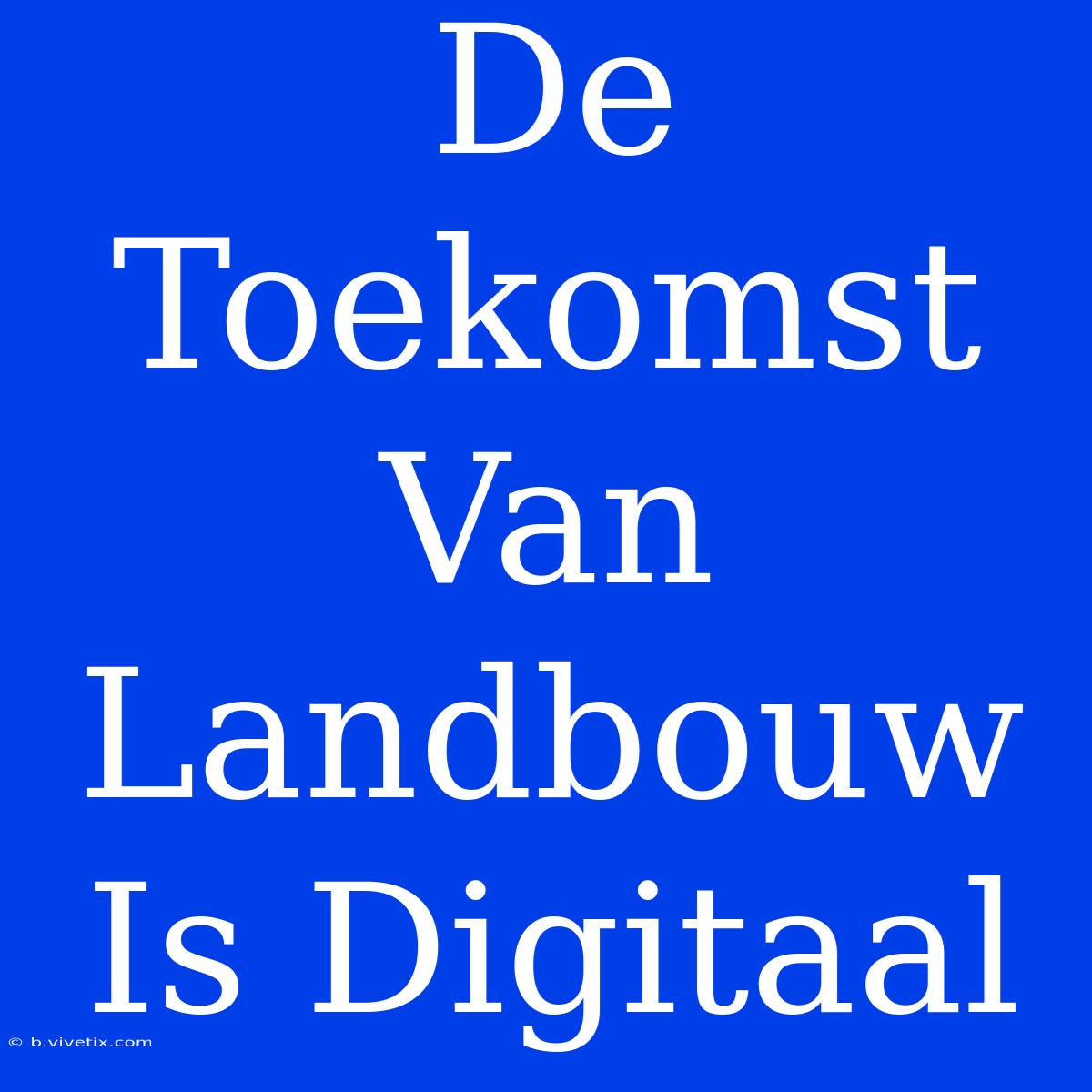 De Toekomst Van Landbouw Is Digitaal