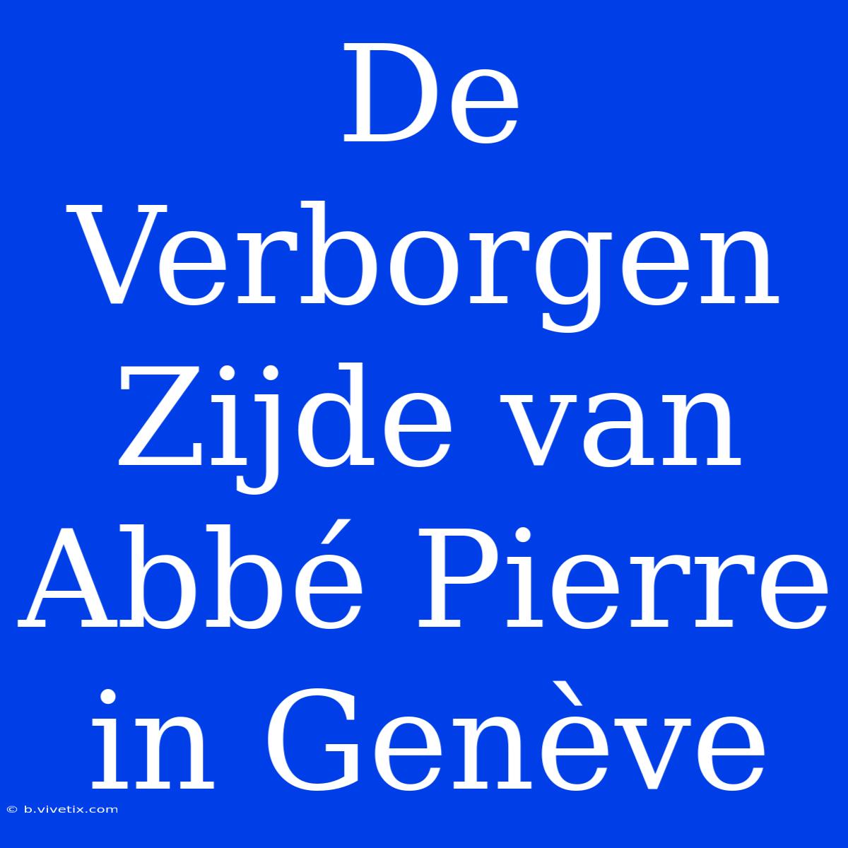 De Verborgen Zijde Van Abbé Pierre In Genève