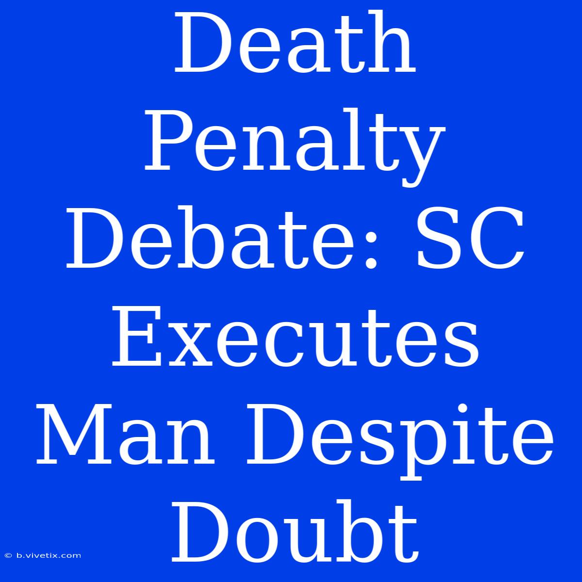 Death Penalty Debate: SC Executes Man Despite Doubt