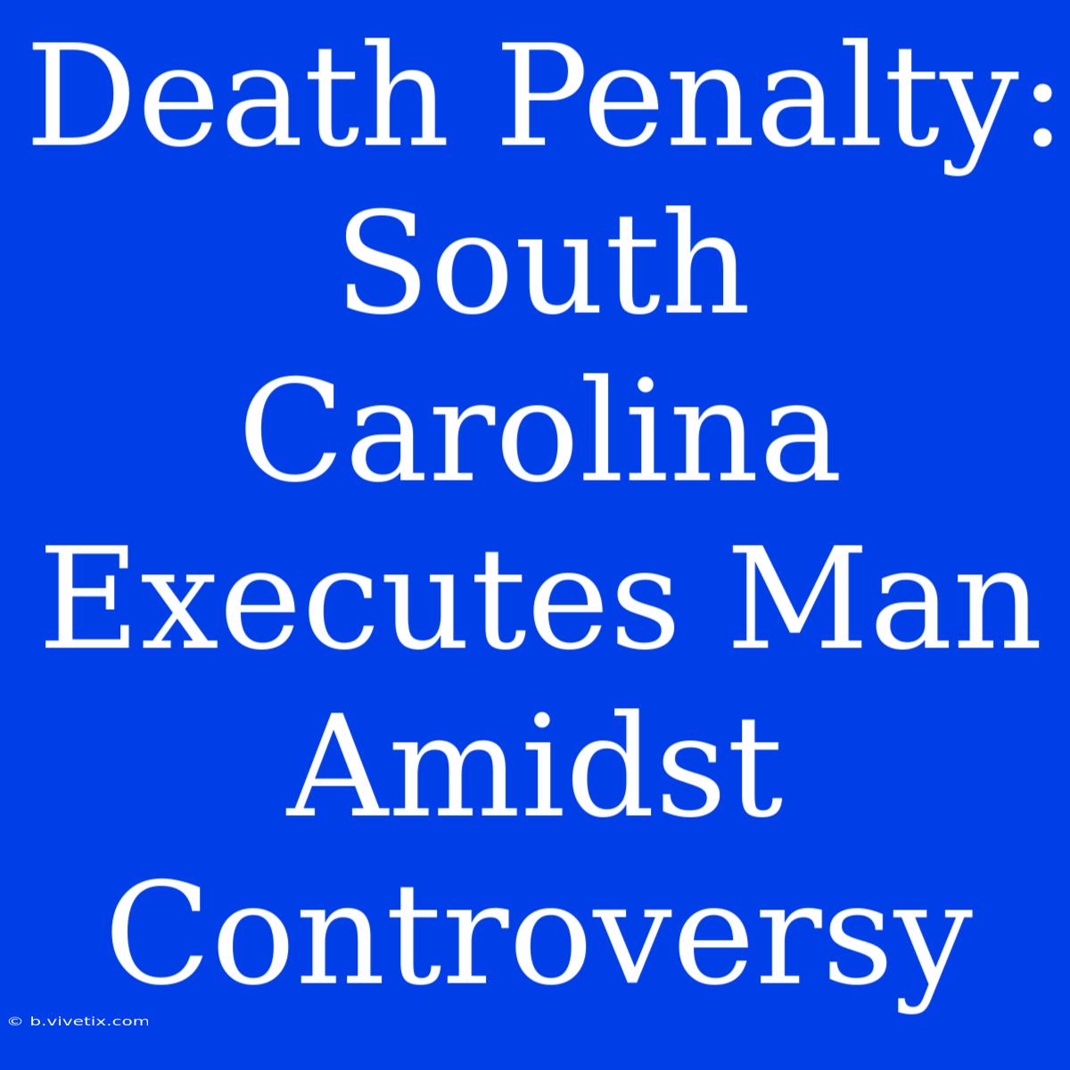 Death Penalty: South Carolina Executes Man Amidst Controversy