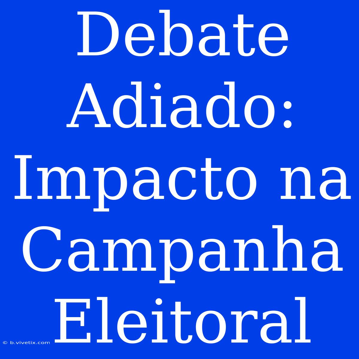 Debate Adiado: Impacto Na Campanha Eleitoral