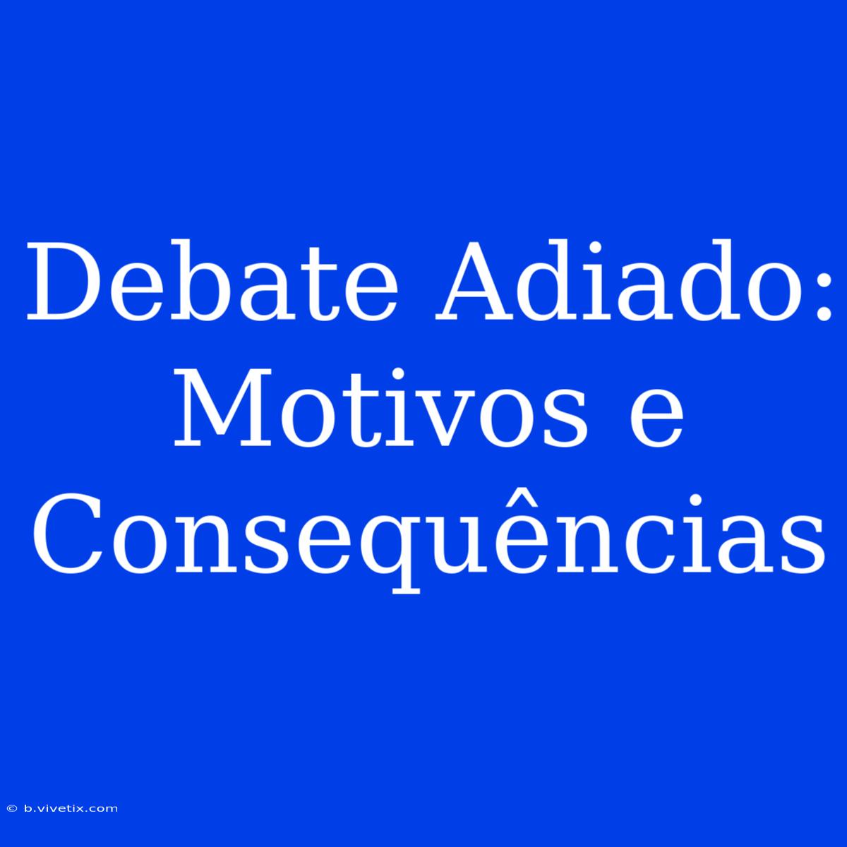 Debate Adiado: Motivos E Consequências