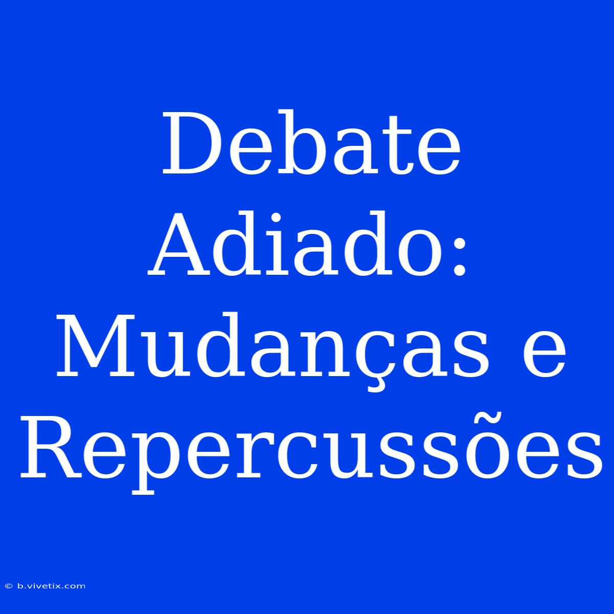 Debate Adiado: Mudanças E Repercussões