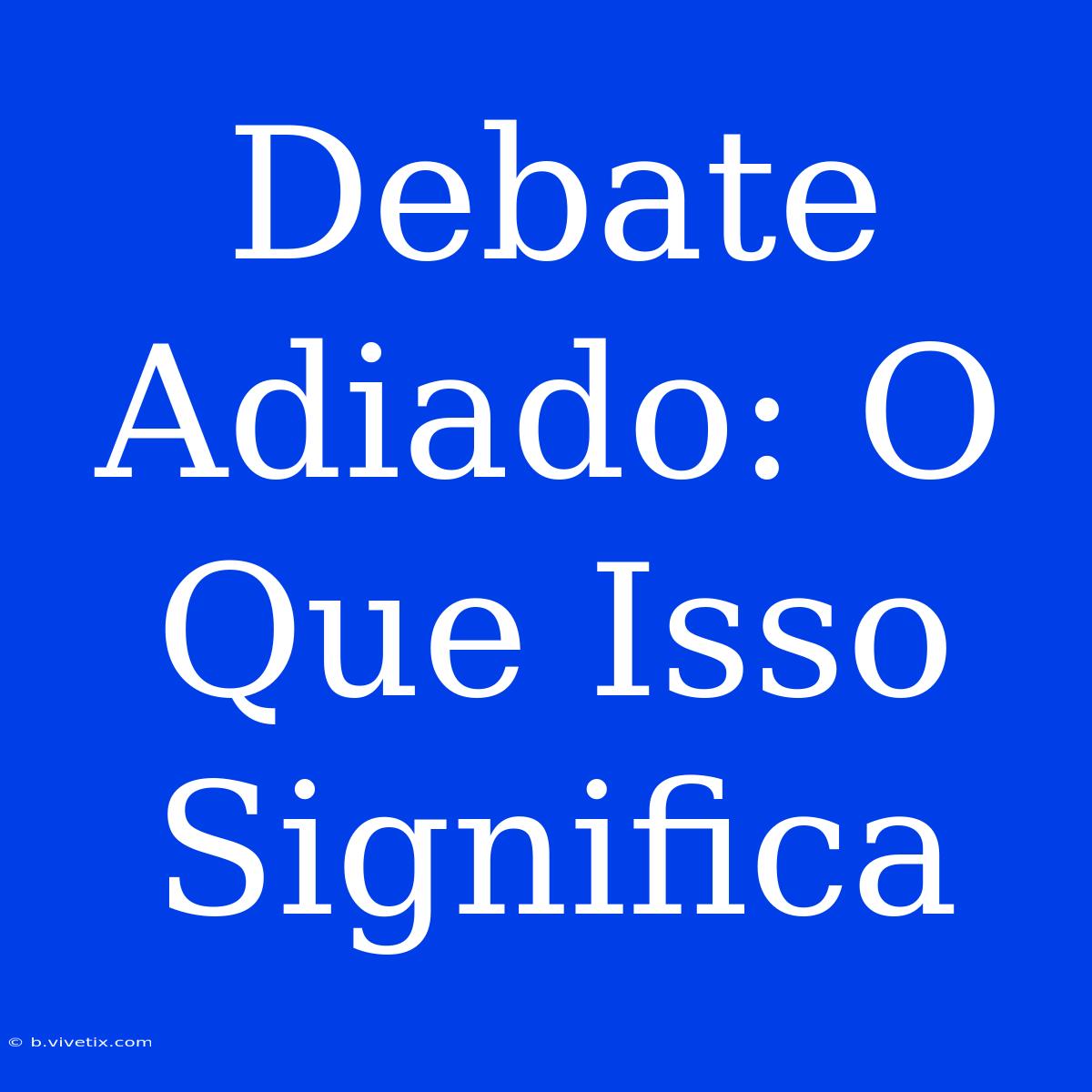 Debate Adiado: O Que Isso Significa