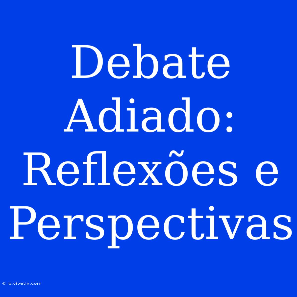 Debate Adiado: Reflexões E Perspectivas  