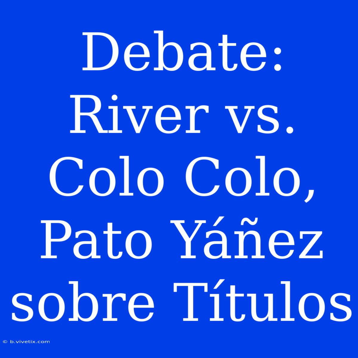 Debate: River Vs. Colo Colo, Pato Yáñez Sobre Títulos