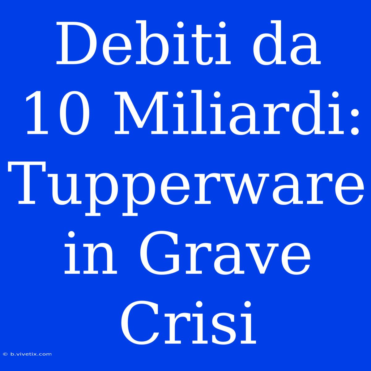 Debiti Da 10 Miliardi: Tupperware In Grave Crisi