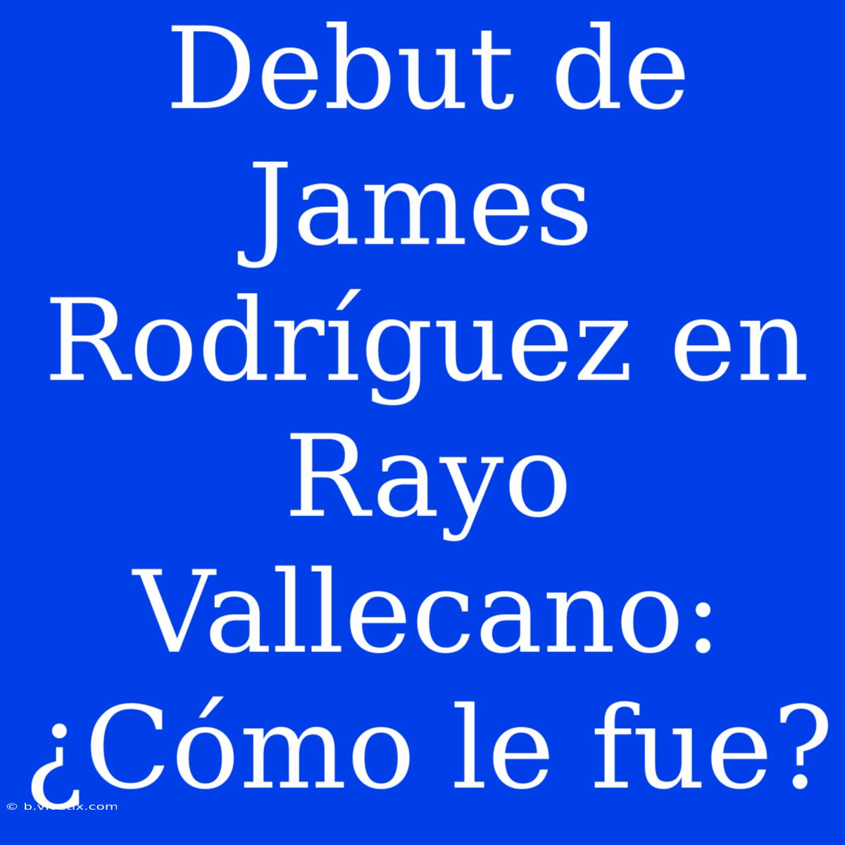 Debut De James Rodríguez En Rayo Vallecano: ¿Cómo Le Fue?