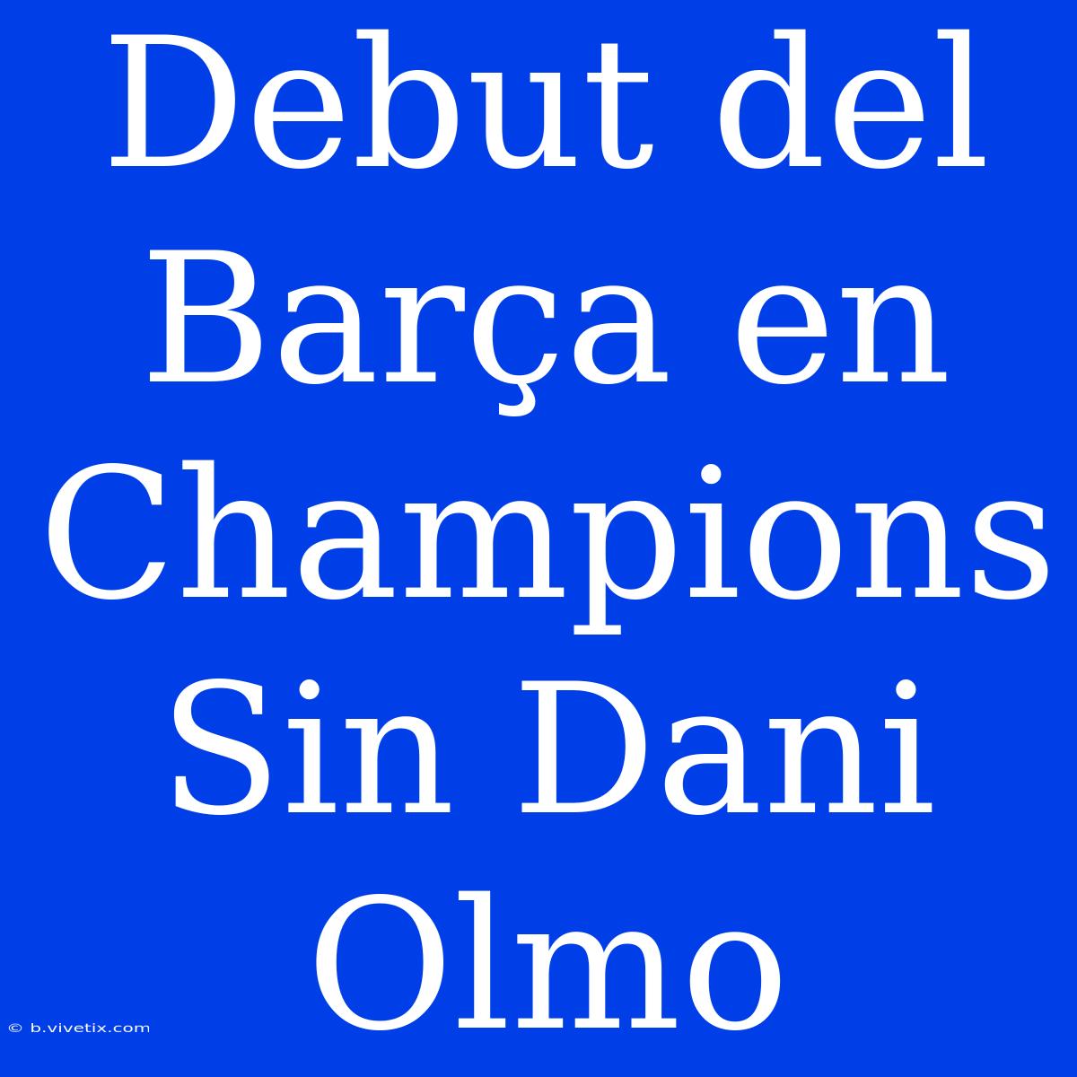 Debut Del Barça En Champions Sin Dani Olmo