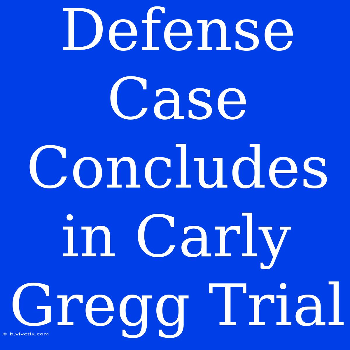 Defense Case Concludes In Carly Gregg Trial