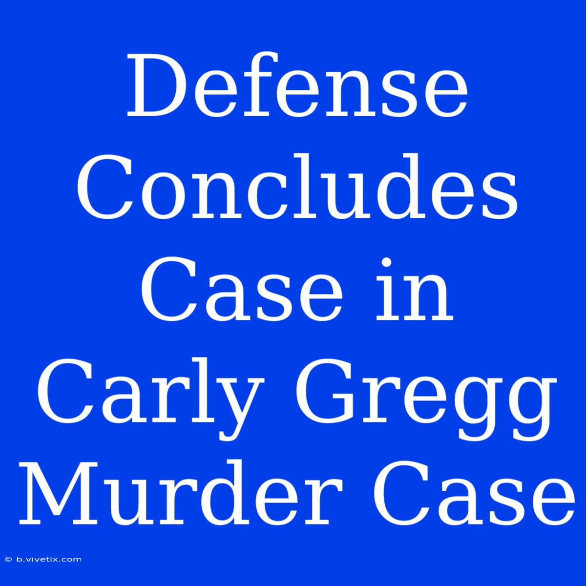 Defense Concludes Case In Carly Gregg Murder Case