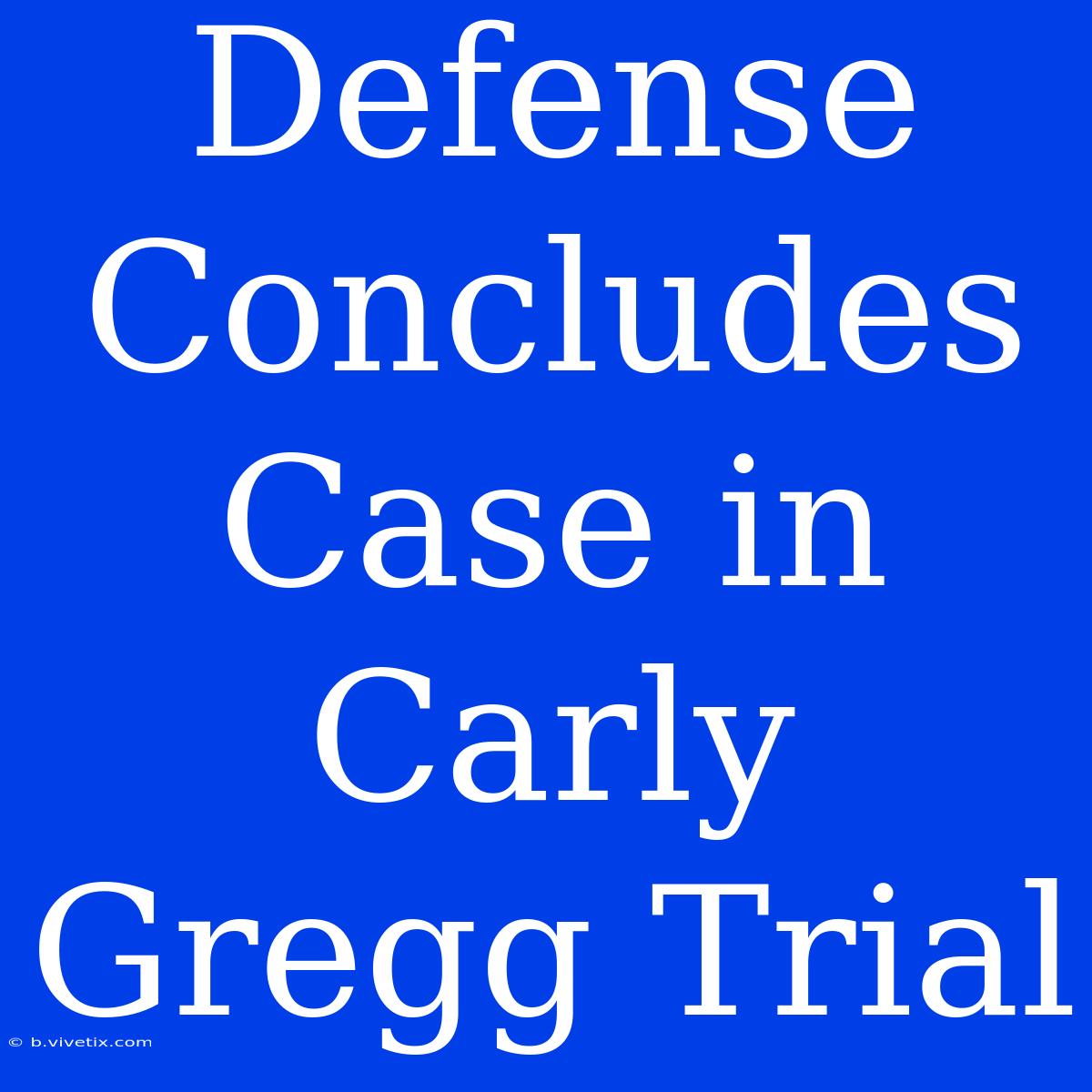 Defense Concludes Case In Carly Gregg Trial