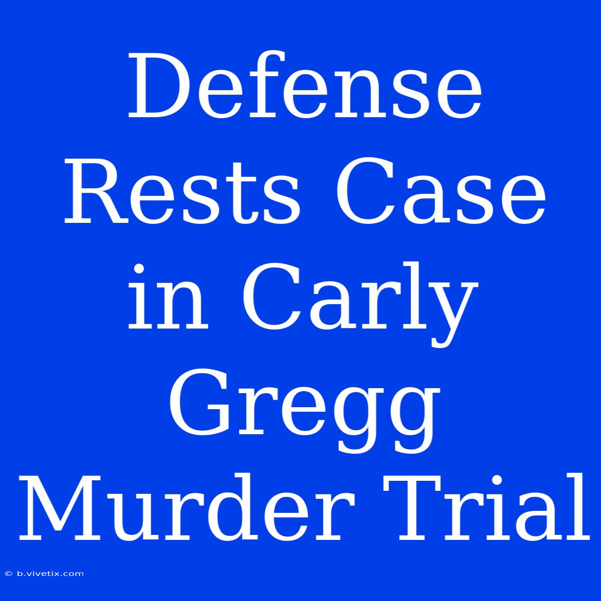 Defense Rests Case In Carly Gregg Murder Trial