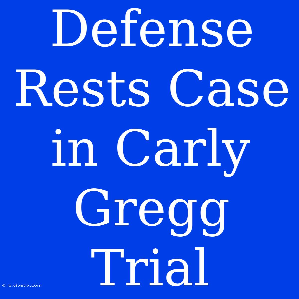 Defense Rests Case In Carly Gregg Trial