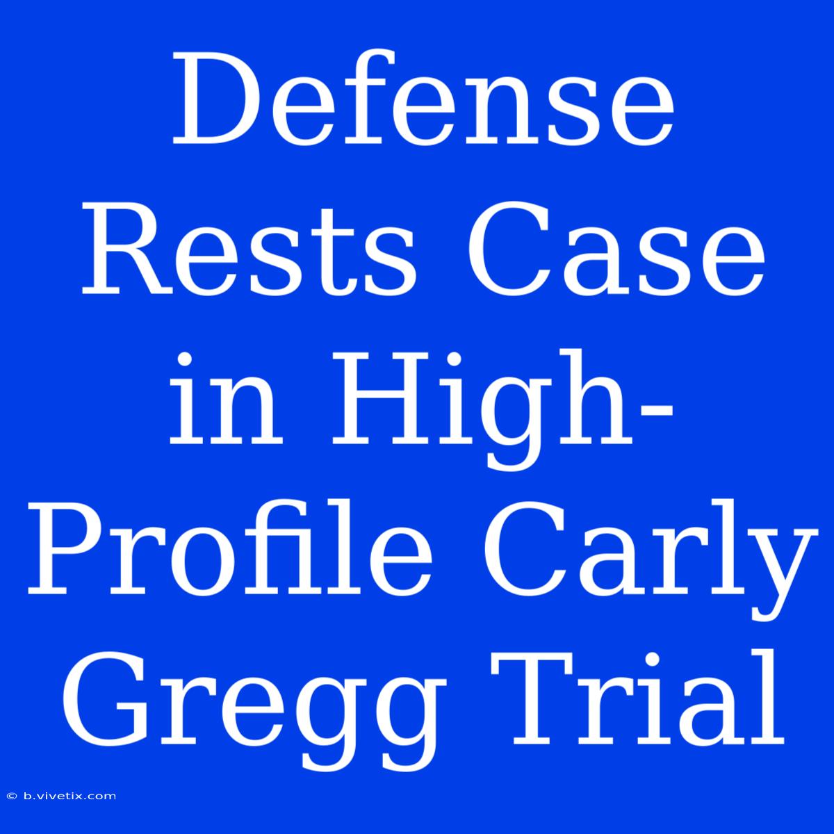 Defense Rests Case In High-Profile Carly Gregg Trial