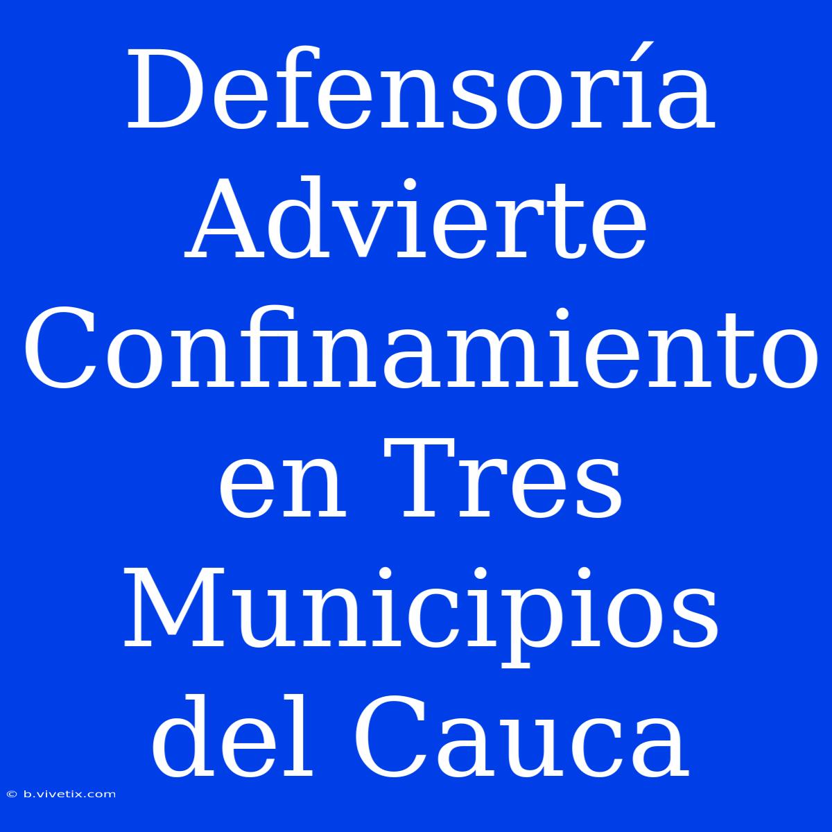 Defensoría Advierte Confinamiento En Tres Municipios Del Cauca