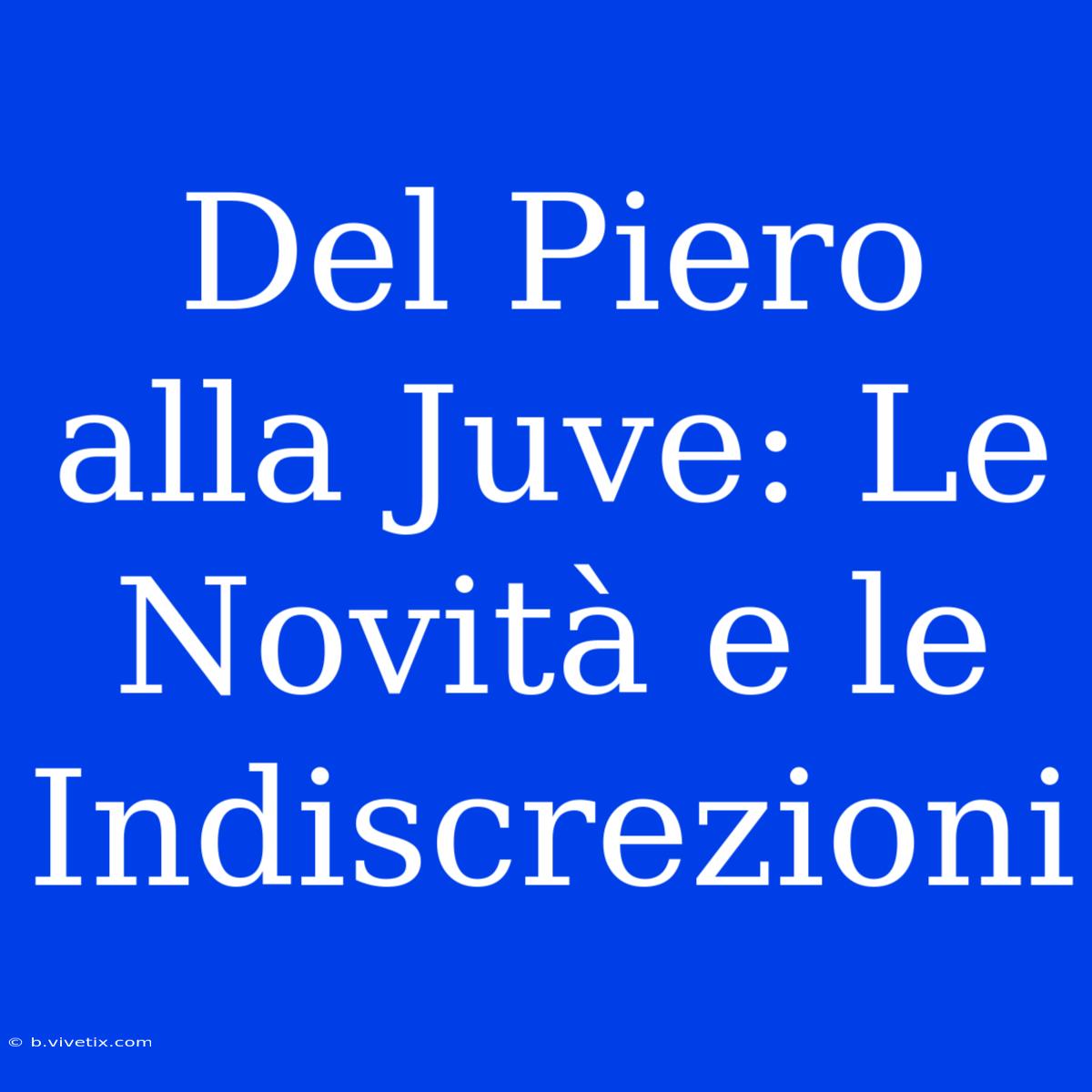 Del Piero Alla Juve: Le Novità E Le Indiscrezioni