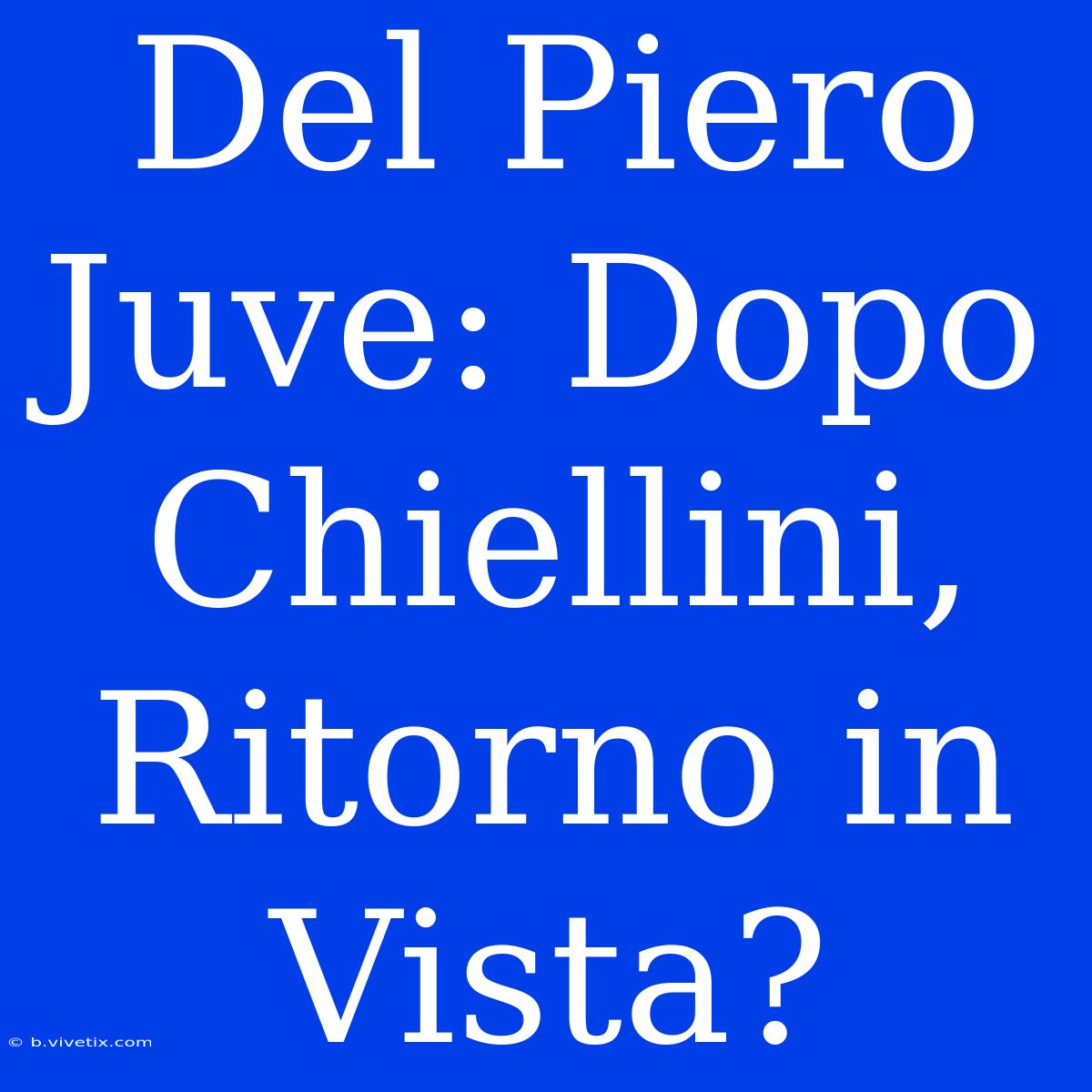 Del Piero Juve: Dopo Chiellini, Ritorno In Vista?