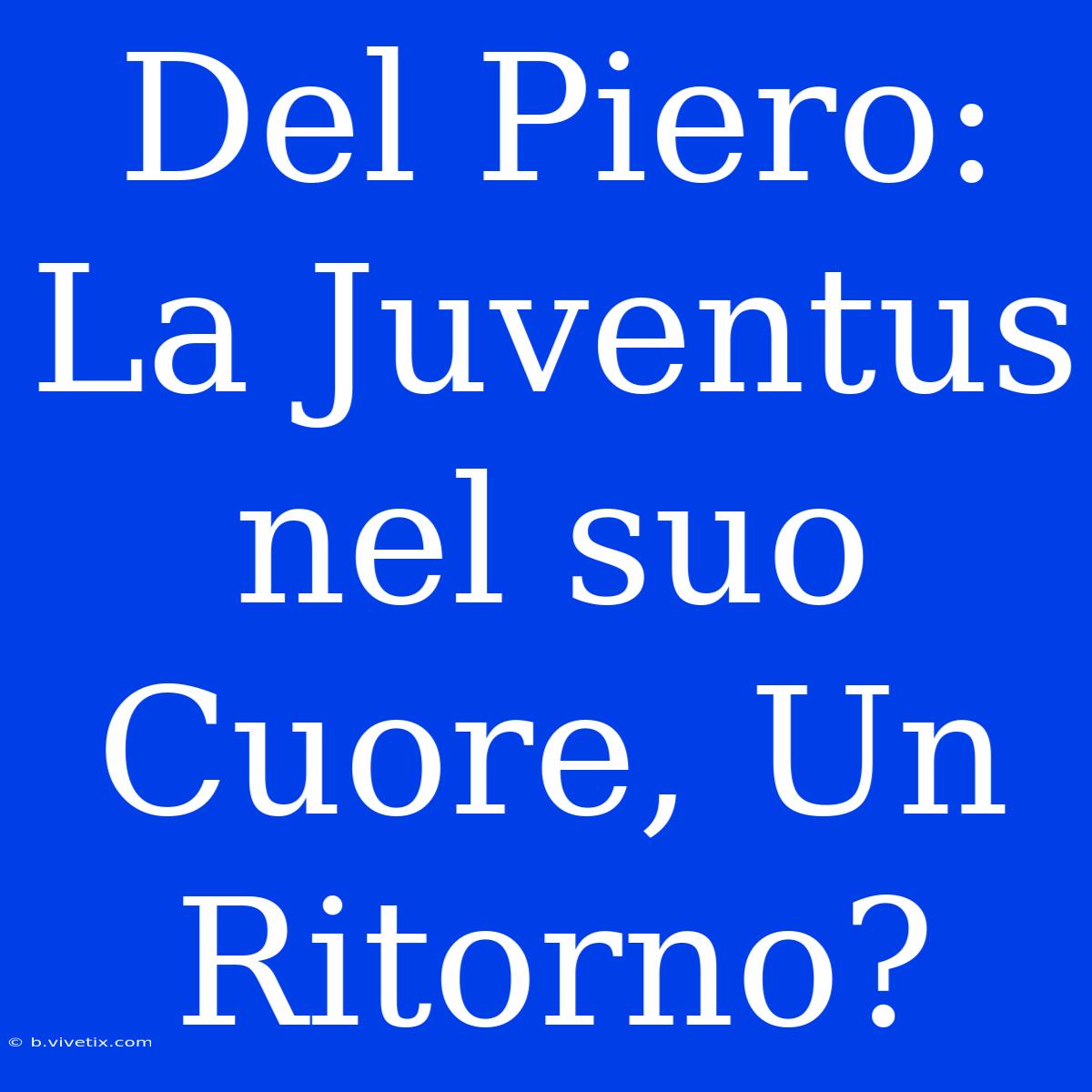 Del Piero: La Juventus Nel Suo Cuore, Un Ritorno? 